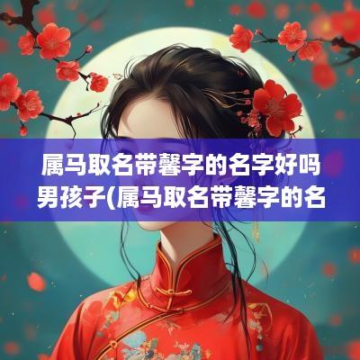 属马取名带馨字的名字好吗男孩子(属马取名带馨字的名字好吗女孩)