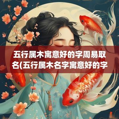五行属木寓意好的字周易取名(五行属木名字寓意好的字有哪些)