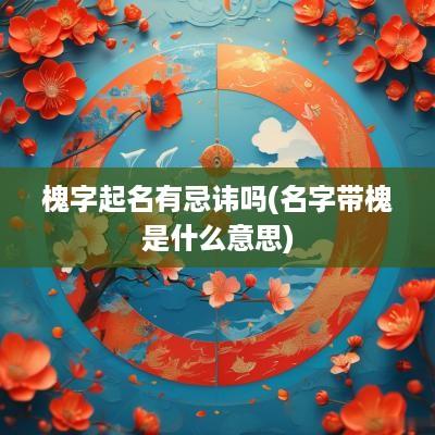 槐字起名有忌讳吗(名字带槐是什么意思)
