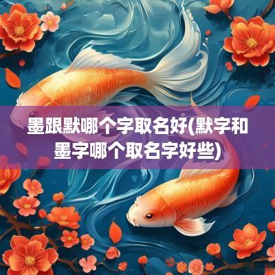 墨跟默哪个字取名好(默字和墨字哪个取名字好些)