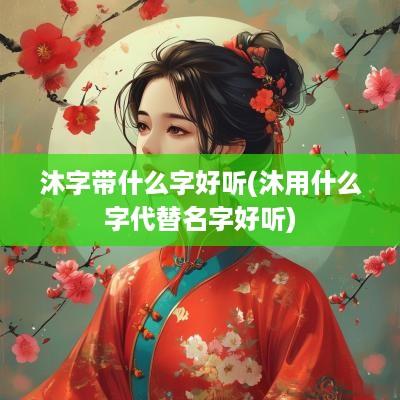 沐字带什么字好听(沐用什么字代替名字好听)