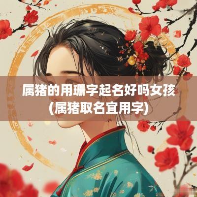 属猪的用珊字起名好吗女孩(属猪取名宜用字)