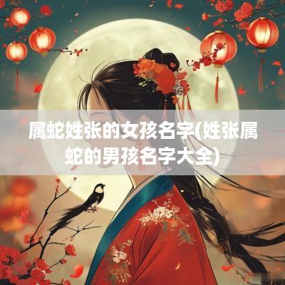 属蛇姓张的女孩名字(姓张属蛇的男孩名字大全)