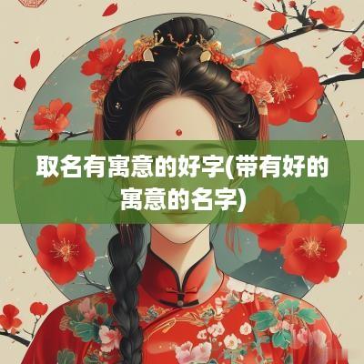 取名有寓意的好字(带有好的寓意的名字)