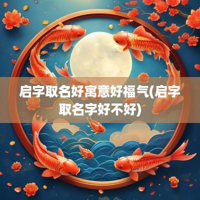 启字取名好寓意好福气(启字取名字好不好)