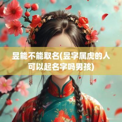 昱能不能取名(昱字属虎的人可以起名字吗男孩)
