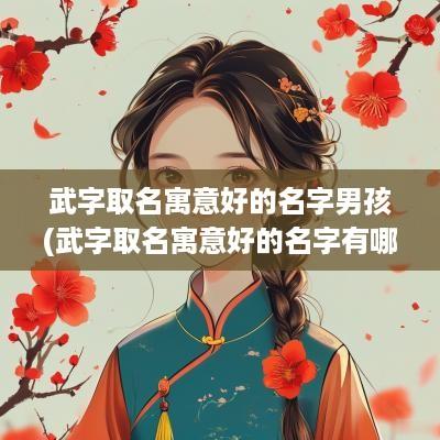 武字取名寓意好的名字男孩(武字取名寓意好的名字有哪些)