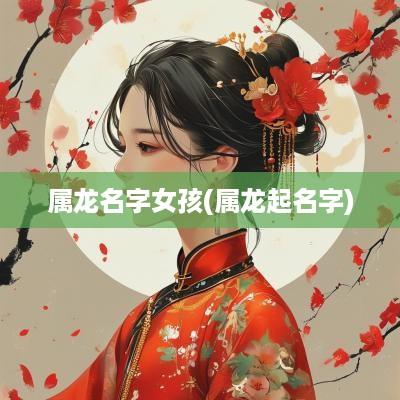 属龙名字女孩(属龙起名字)