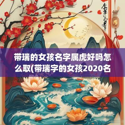 带瑞的女孩名字属虎好吗怎么取(带瑞字的女孩2025名字)