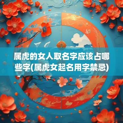 属虎的女人取名字应该占哪些字(属虎女起名用字禁忌)