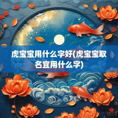 虎宝宝用什么字好(虎宝宝取名宜用什么字)