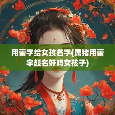 用蕾字给女孩名字(属猪用蕾字起名好吗女孩子)