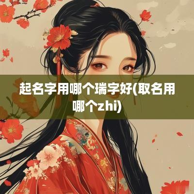 起名字用哪个瑞字好(取名用哪个zhi)