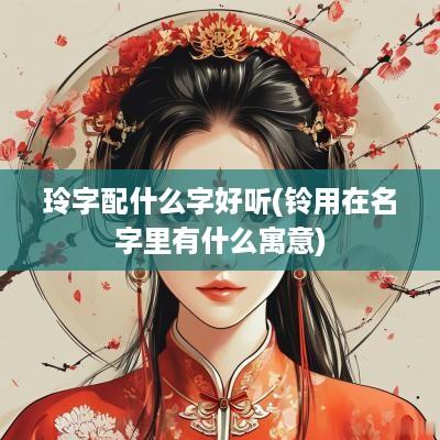 玲字配什么字好听(铃用在名字里有什么寓意)