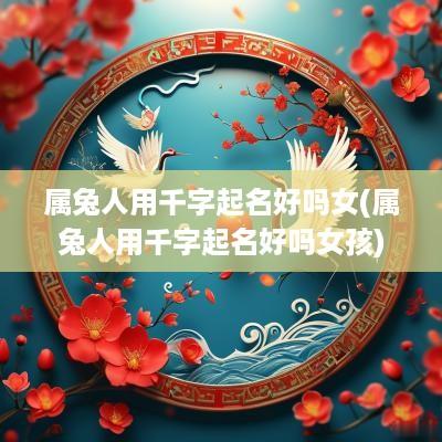 属兔人用千字起名好吗女(属兔人用千字起名好吗女孩)