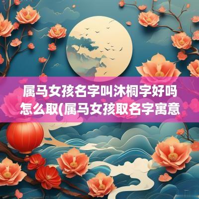 属马女孩名字叫沐桐字好吗怎么取(属马女孩取名字寓意好的字)