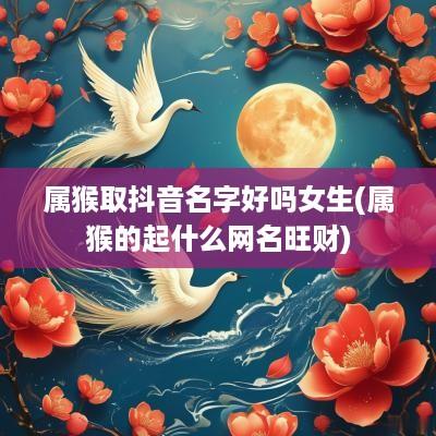属猴取抖音名字好吗女生(属猴的起什么网名旺财)