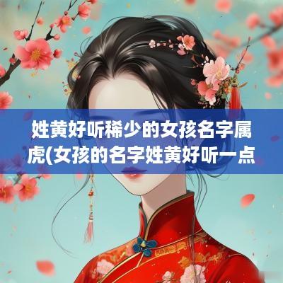姓黄好听稀少的女孩名字属虎(女孩的名字姓黄好听一点的)