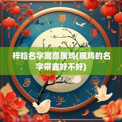 梓晗名字寓意属鸡(属鸡的名字带鑫好不好)