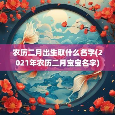 农历二月出生取什么名字(2025年农历二月宝宝名字)