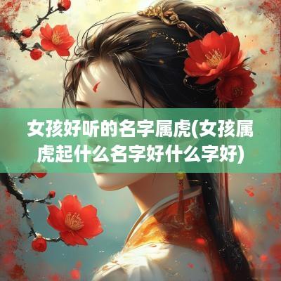 女孩好听的名字属虎(女孩属虎起什么名字好什么字好)