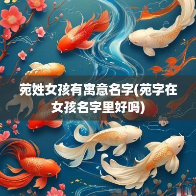 苑姓女孩有寓意名字(苑字在女孩名字里好吗)