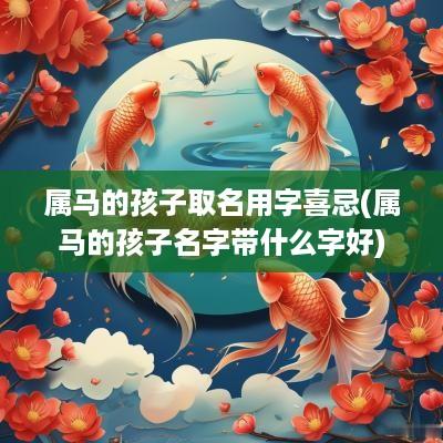 属马的孩子取名用字喜忌(属马的孩子名字带什么字好)