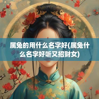 属兔的用什么名字好(属兔什么名字好听又招财女)