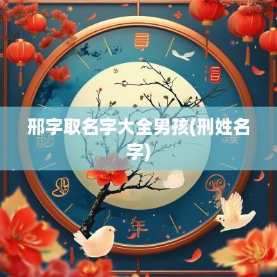 邢字取名字大全男孩(刑姓名字)