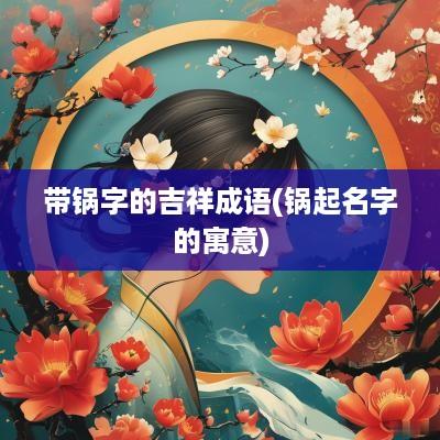 带锅字的吉祥成语(锅起名字的寓意)