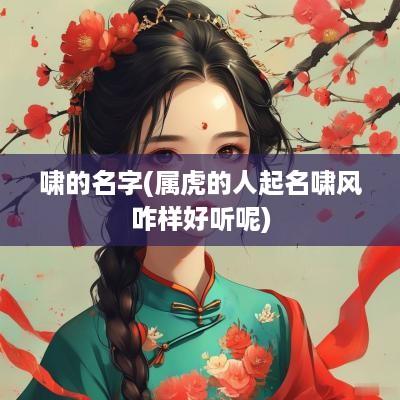 啸的名字(属虎的人起名啸风咋样好听呢)