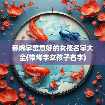 带烯字寓意好的女孩名字大全(带烯字女孩子名字)
