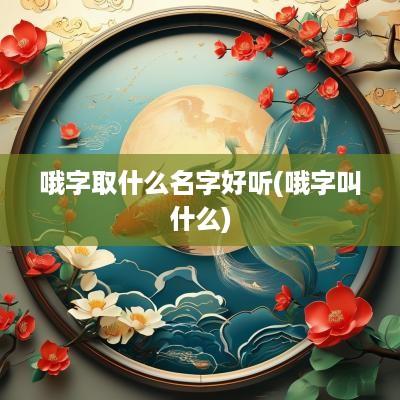哦字取什么名字好听(哦字叫什么)