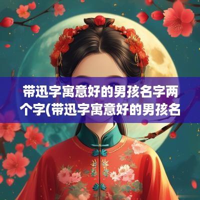 带迅字寓意好的男孩名字两个字(带迅字寓意好的男孩名字有哪些)