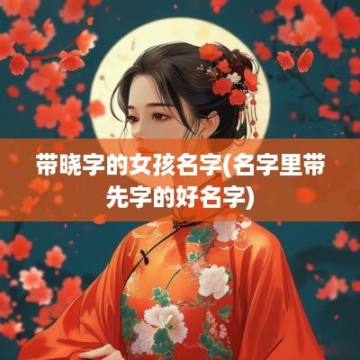 带晓字的女孩名字(名字里带先字的好名字)