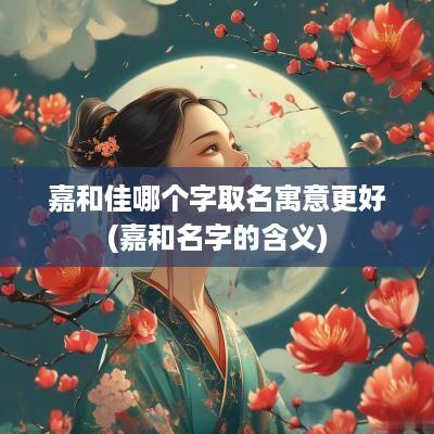 嘉和佳哪个字取名寓意更好(嘉和名字的含义)