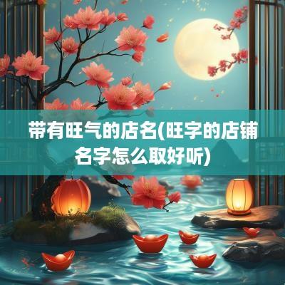 带有旺气的店名(旺字的店铺名字怎么取好听)