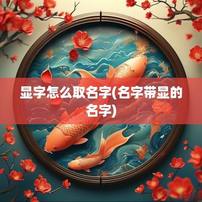 显字怎么取名字(名字带显的名字)