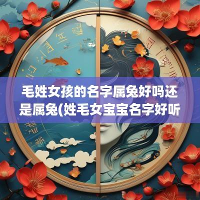 毛姓女孩的名字属兔好吗还是属兔(姓毛女宝宝名字好听的)