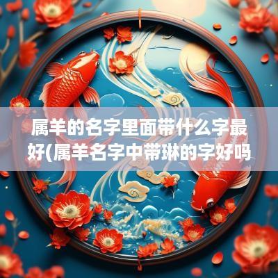 属羊的名字里面带什么字最好(属羊名字中带琳的字好吗)