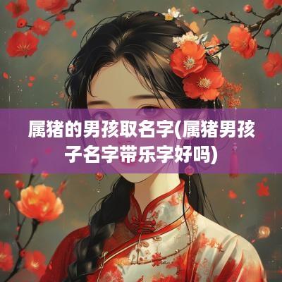 属猪的男孩取名字(属猪男孩子名字带乐字好吗)