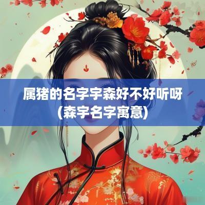 属猪的名字宇森好不好听呀(森宇名字寓意)