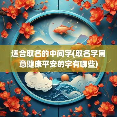 适合取名的中间字(取名字寓意健康平安的字有哪些)