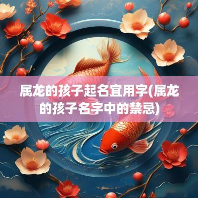 属龙的孩子起名宜用字(属龙的孩子名字中的禁忌)