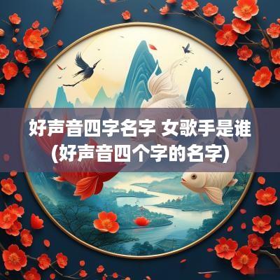 好声音四字名字 女歌手是谁(好声音四个字的名字)