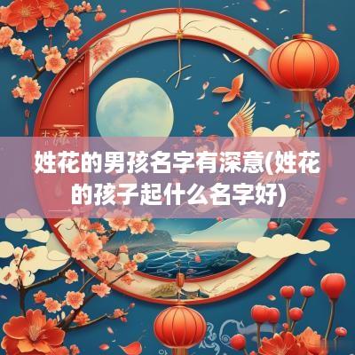 姓花的男孩名字有深意(姓花的孩子起什么名字好)