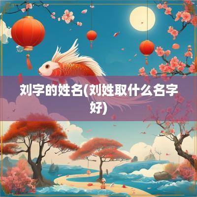 刘字的姓名(刘姓取什么名字好)