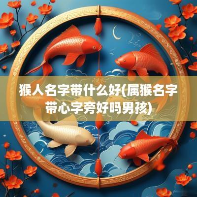 猴人名字带什么好(属猴名字带心字旁好吗男孩)