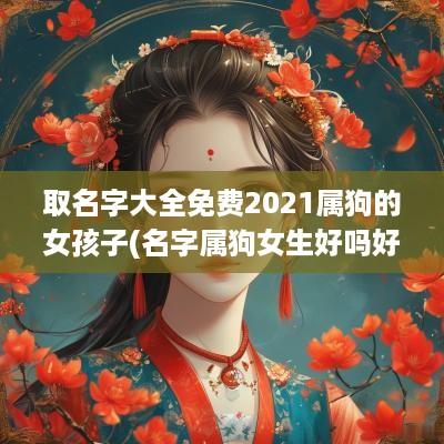 取名字大全免费2025属狗的女孩子(名字属狗女生好吗好不好呢)