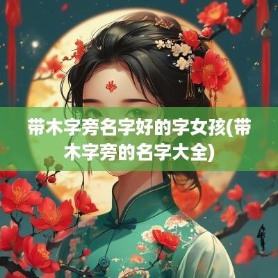 带木字旁名字好的字女孩(带木字旁的名字大全)